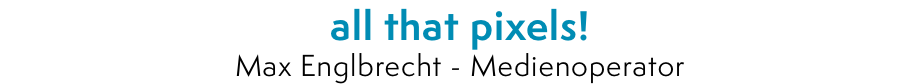 all that pixels! Max Englbrecht - Medienoperator